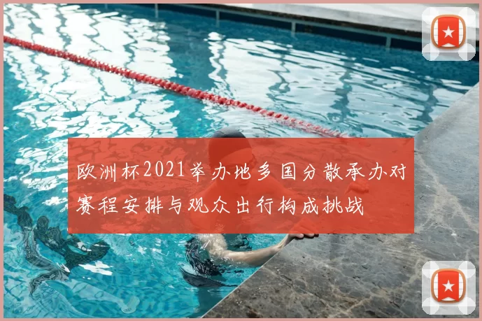 欧洲杯2021举办地多国分散承办对赛程安排与观众出行构成挑战