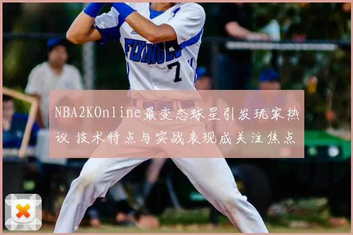 NBA2KOnline最变态球星引发玩家热议 技术特点与实战表现成关注焦点