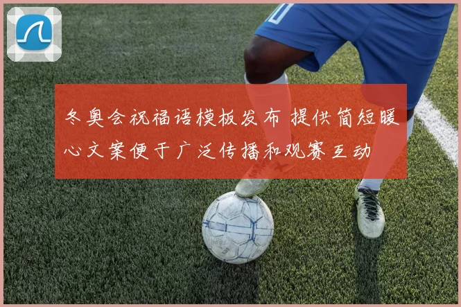 冬奥会祝福语模板发布 提供简短暖心文案便于广泛传播和观赛互动