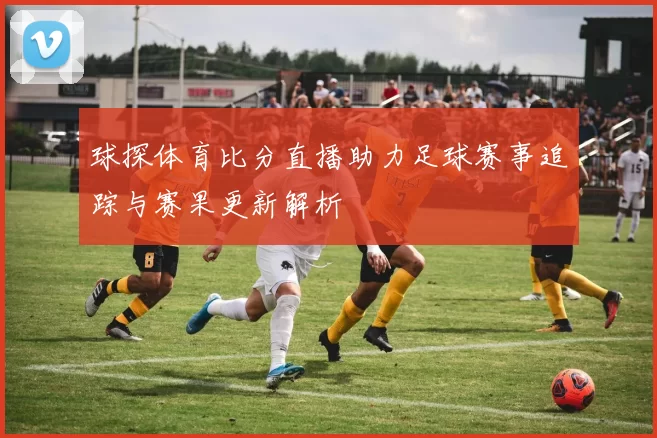 球探体育比分直播助力足球赛事追踪与赛果更新解析