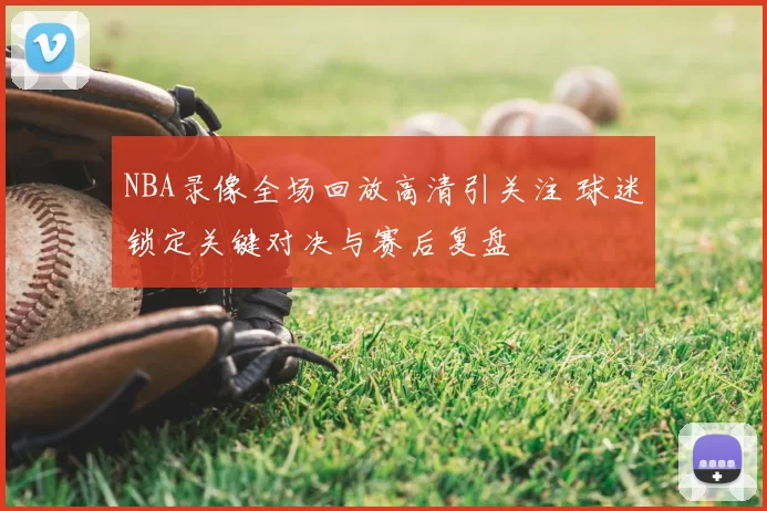 NBA录像全场回放高清引关注 球迷锁定关键对决与赛后复盘