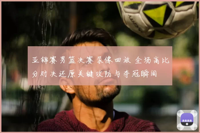 亚锦赛男篮决赛录像回放 全场高比分对决还原关键攻防与夺冠瞬间