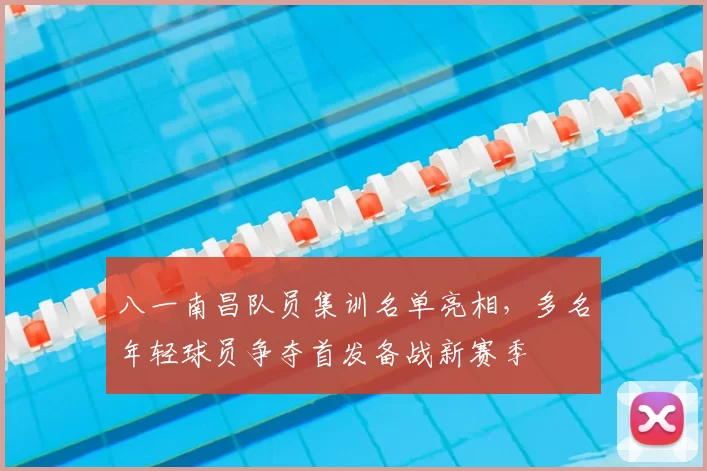 八一南昌队员集训名单亮相，多名年轻球员争夺首发备战新赛季