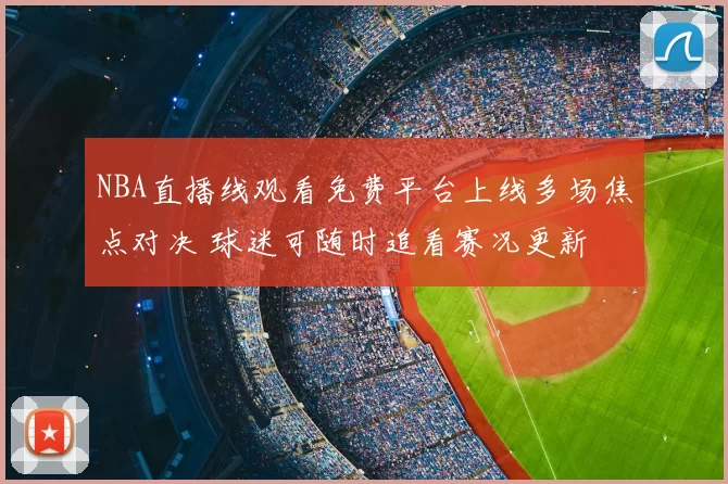 NBA直播线观看免费平台上线多场焦点对决 球迷可随时追看赛况更新