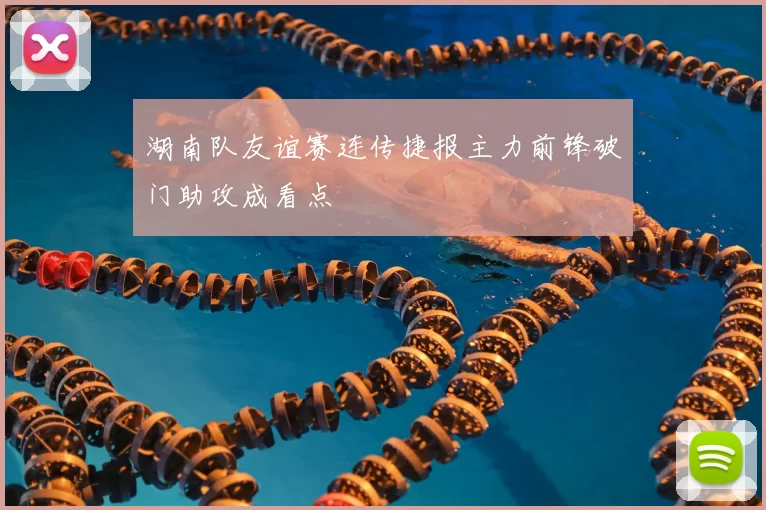 湖南队友谊赛连传捷报主力前锋破门助攻成看点