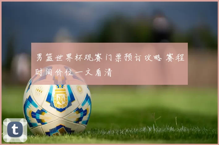 男篮世界杯观赛门票预订攻略 赛程时间价位一文看清