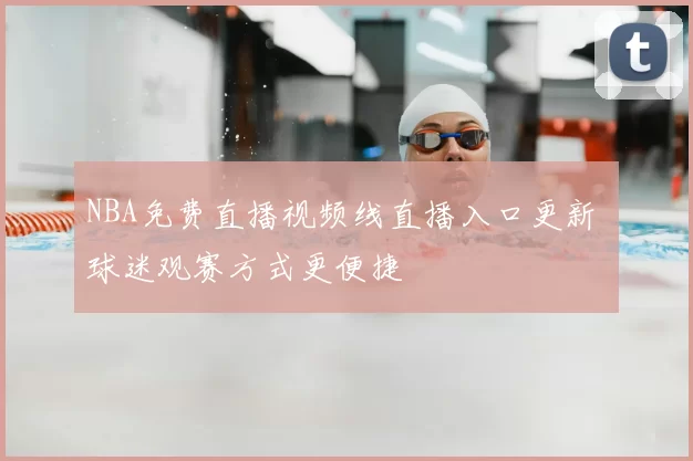 NBA免费直播视频线直播入口更新 球迷观赛方式更便捷