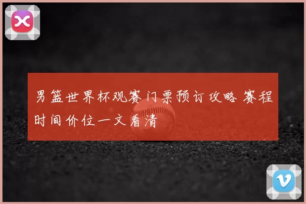 男篮世界杯观赛门票预订攻略 赛程时间价位一文看清