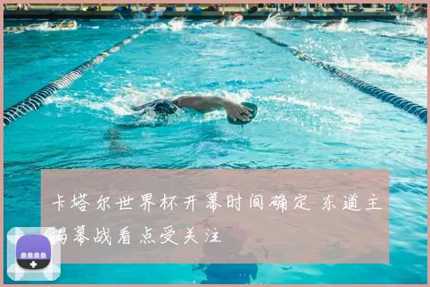 卡塔尔世界杯开幕时间确定 东道主揭幕战看点受关注