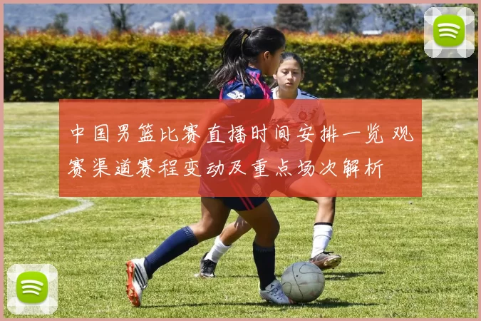 中国男篮比赛直播时间安排一览 观赛渠道赛程变动及重点场次解析