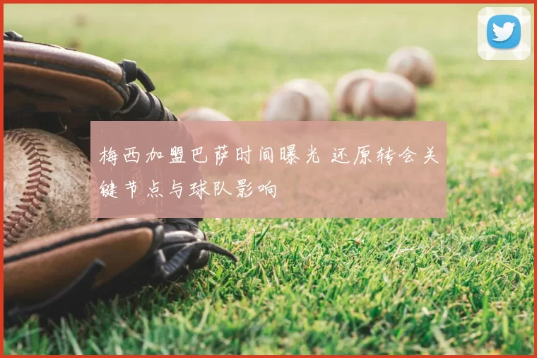 梅西加盟巴萨时间曝光 还原转会关键节点与球队影响
