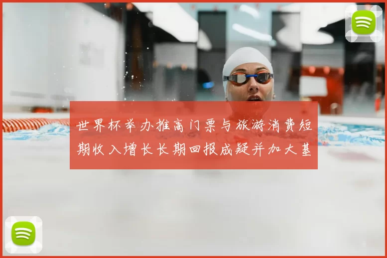 世界杯举办推高门票与旅游消费短期收入增长长期回报成疑并加大基建投入