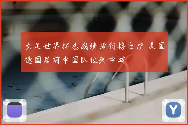 女足世界杯总战绩排行榜出炉 美国德国居前中国队位列中游