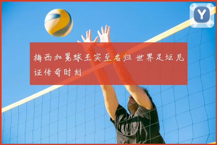 梅西加冕球王实至名归 世界足坛见证传奇时刻