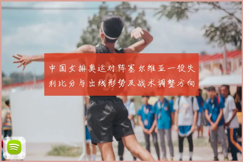 中国女排奥运对阵塞尔维亚一役失利比分与出线形势及战术调整方向