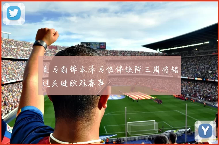 皇马前锋本泽马伤停缺阵三周将错过关键欧冠赛事